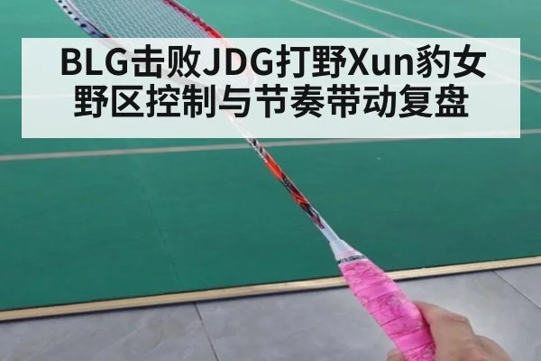 BLG击败JDG打野Xun豹女野区控制与节奏带动复盘 - jiuyou game