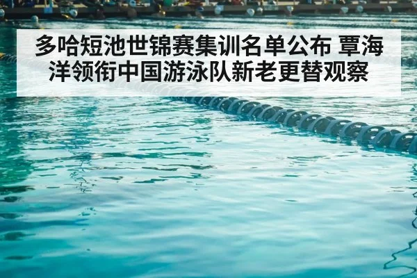 多哈短池世锦赛集训名单公布 覃海洋领衔中国游泳队新老更替观察