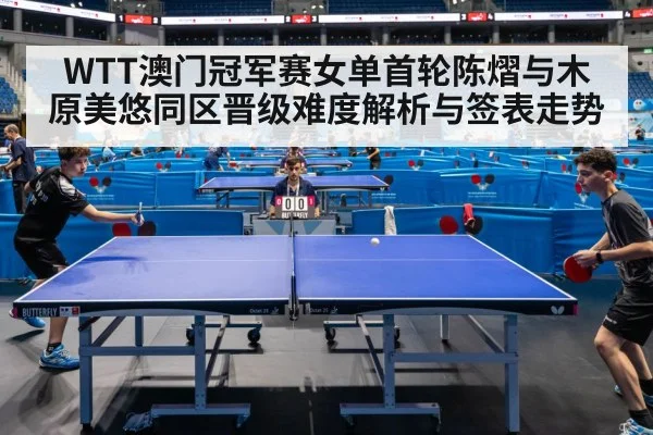 WTT澳门冠军赛女单首轮陈熠与木原美悠同区晋级难度解析与签表走势
