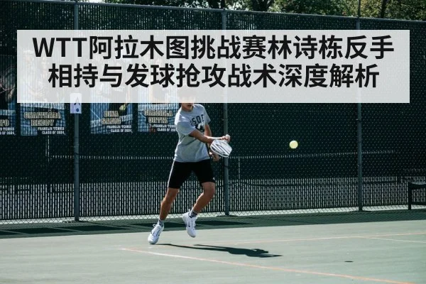 WTT阿拉木图挑战赛林诗栋反手相持与发球抢攻战术深度解析