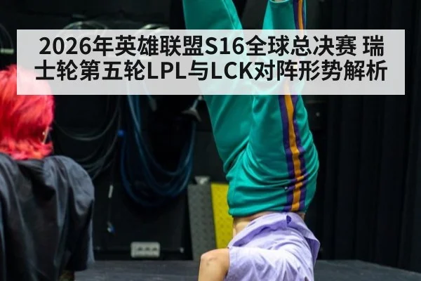 2026年英雄联盟S16全球总决赛 瑞士轮第五轮LPL与LCK对阵形势解析