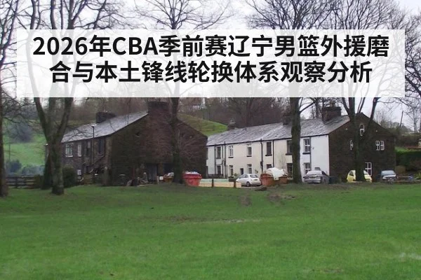 2026年CBA季前赛辽宁男篮外援磨合与本土锋线轮换体系观察分析