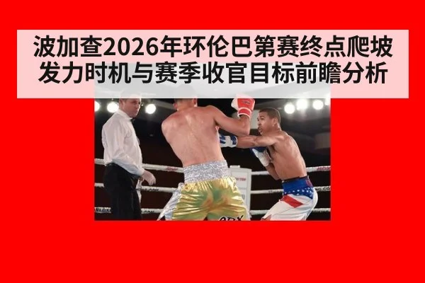 波加查2026年环伦巴第赛终点爬坡发力时机与赛季收官目标前瞻分析