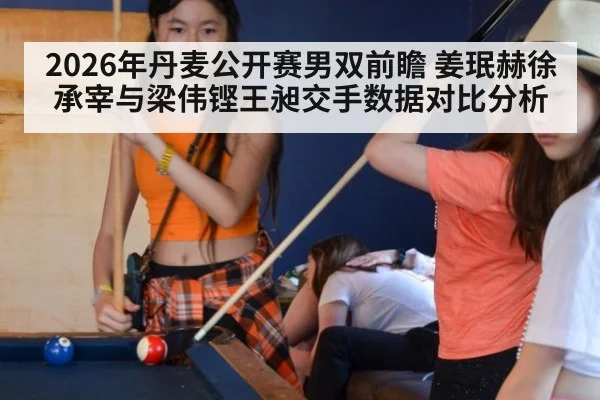 2026年丹麦公开赛男双前瞻 姜珉赫徐承宰与梁伟铿王昶交手数据对比分析