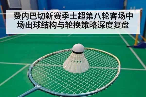 费内巴切新赛季土超第八轮客场中场出球结构与轮换策略深度复盘