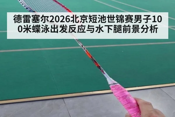 德雷塞尔2026北京短池世锦赛男子100米蝶泳出发反应与水下腿前景分析